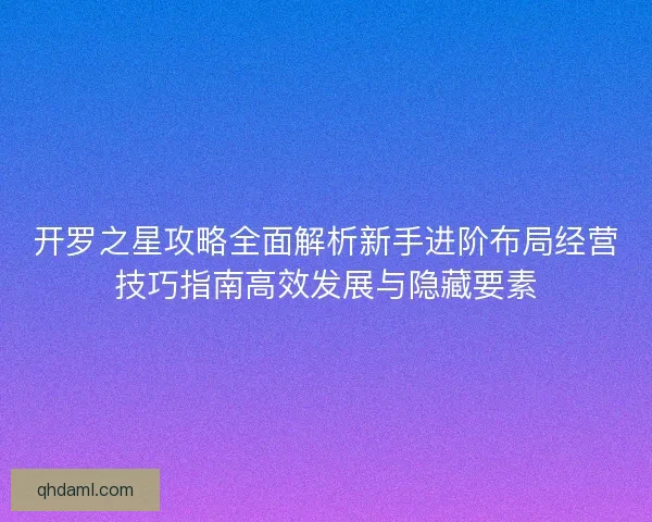 开罗之星攻略全面解析新手进阶布局经营技巧指南高效发展与隐藏要素