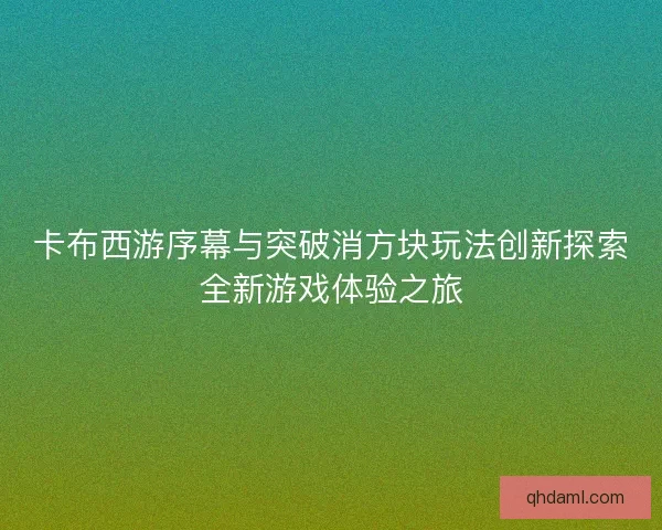 卡布西游序幕与突破消方块玩法创新探索全新游戏体验之旅