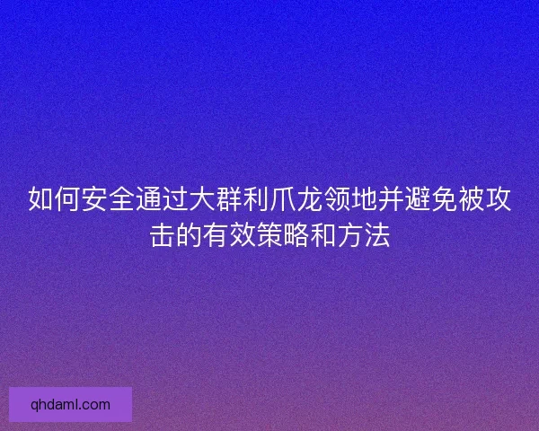 如何安全通过大群利爪龙领地并避免被攻击的有效策略和方法
