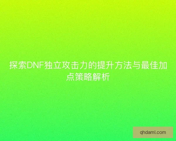 探索DNF独立攻击力的提升方法与最佳加点策略解析