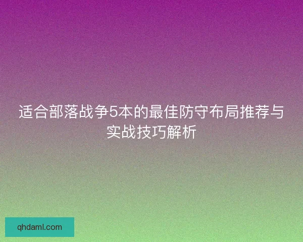 适合部落战争5本的最佳防守布局推荐与实战技巧解析