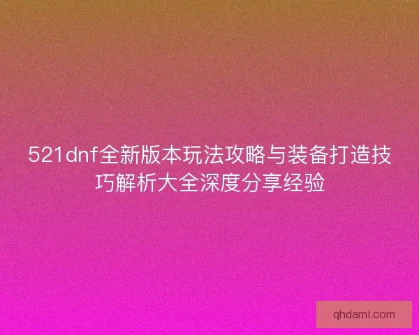 521dnf全新版本玩法攻略与装备打造技巧解析大全深度分享经验
