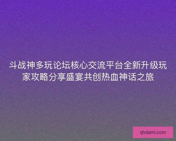 斗战神多玩论坛核心交流平台全新升级玩家攻略分享盛宴共创热血神话之旅