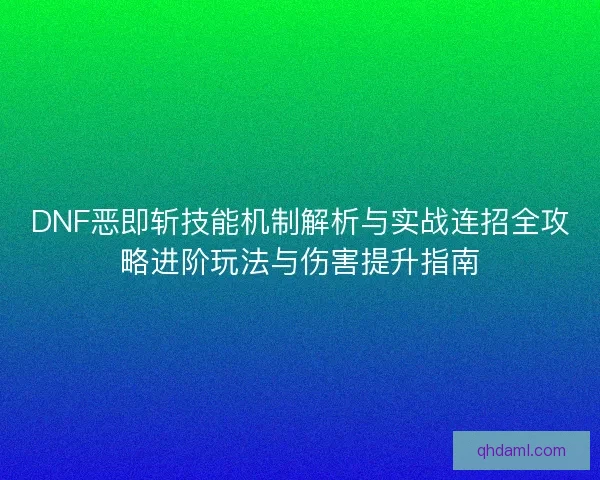 DNF恶即斩技能机制解析与实战连招全攻略进阶玩法与伤害提升指南