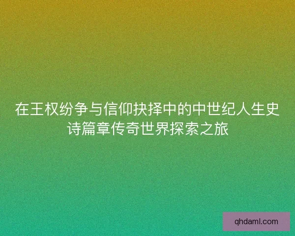 在王权纷争与信仰抉择中的中世纪人生史诗篇章传奇世界探索之旅