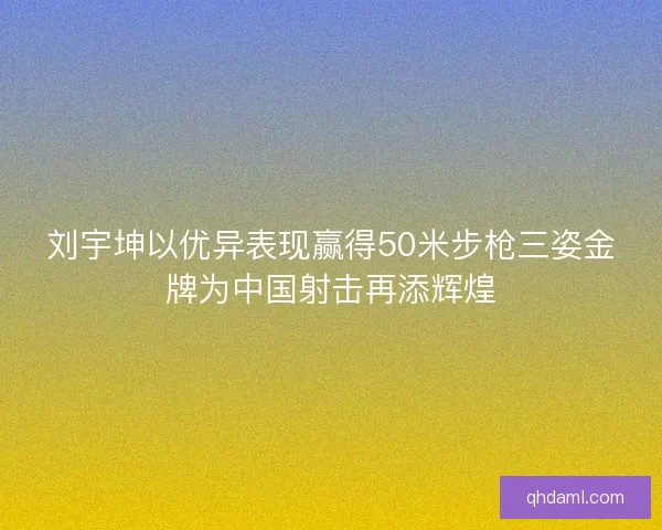 刘宇坤以优异表现赢得50米步枪三姿金牌为中国射击再添辉煌