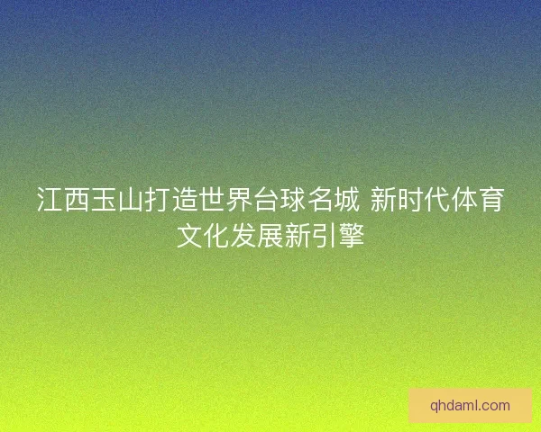 江西玉山打造世界台球名城 新时代体育文化发展新引擎