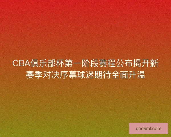 CBA俱乐部杯第一阶段赛程公布揭开新赛季对决序幕球迷期待全面升温