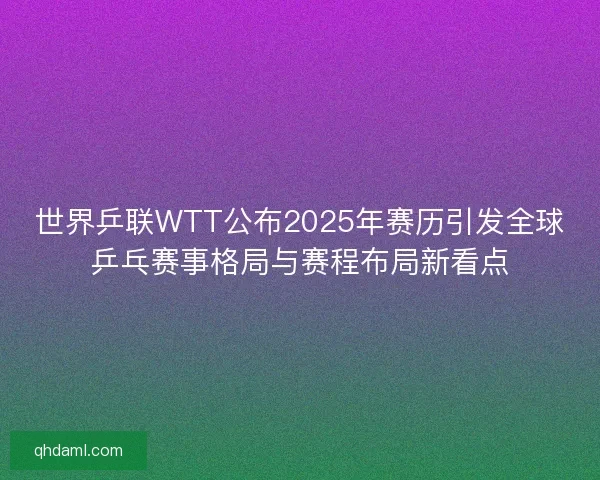 世界乒联WTT公布2025年赛历引发全球乒乓赛事格局与赛程布局新看点