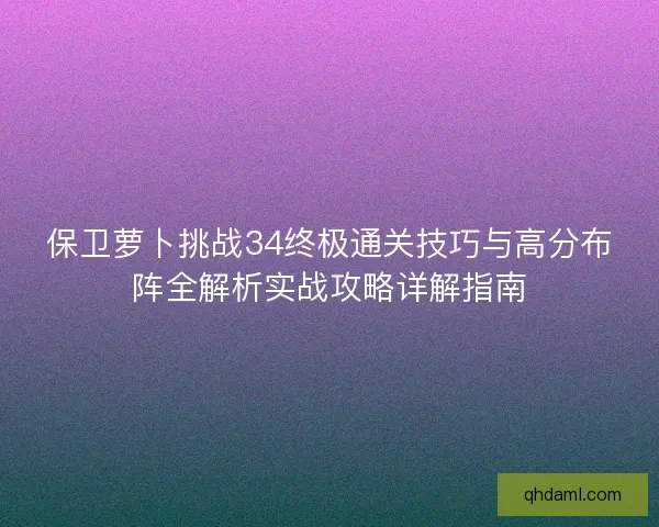 保卫萝卜挑战34终极通关技巧与高分布阵全解析实战攻略详解指南