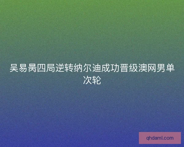 吴易昺四局逆转纳尔迪成功晋级澳网男单次轮