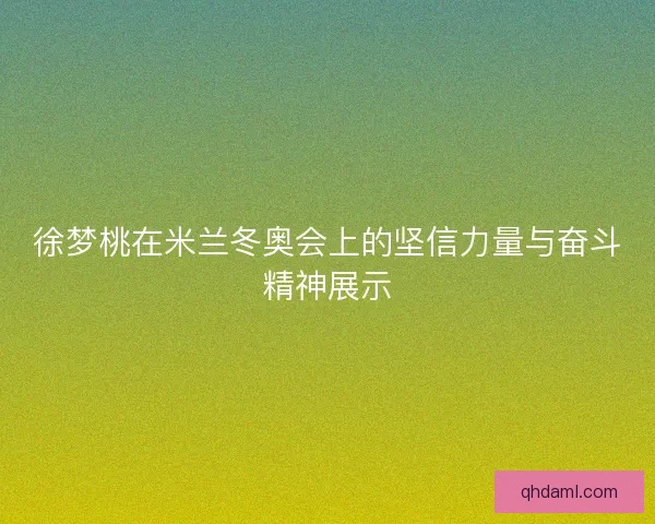 徐梦桃在米兰冬奥会上的坚信力量与奋斗精神展示