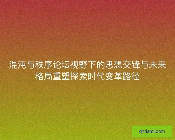 混沌与秩序论坛视野下的思想交锋与未来格局重塑探索时代变革路径