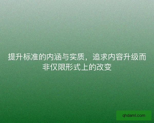 提升标准的内涵与实质，追求内容升级而非仅限形式上的改变