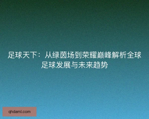 足球天下：从绿茵场到荣耀巅峰解析全球足球发展与未来趋势