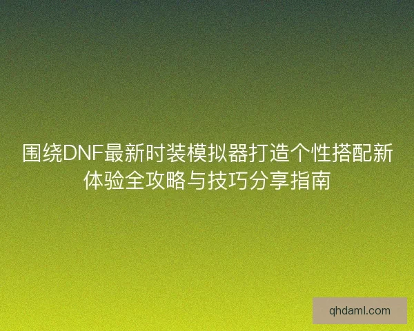 围绕DNF最新时装模拟器打造个性搭配新体验全攻略与技巧分享指南