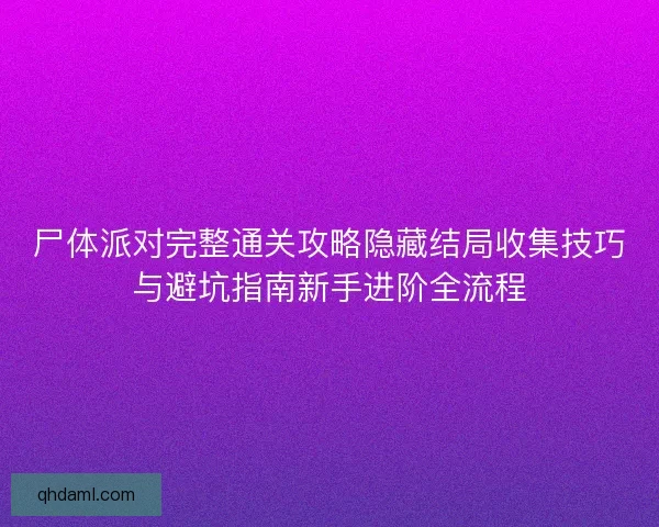 尸体派对完整通关攻略隐藏结局收集技巧与避坑指南新手进阶全流程