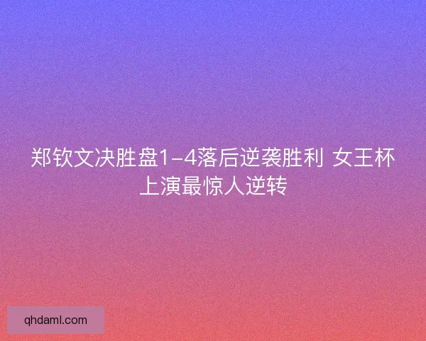 郑钦文决胜盘1-4落后逆袭胜利 女王杯上演最惊人逆转