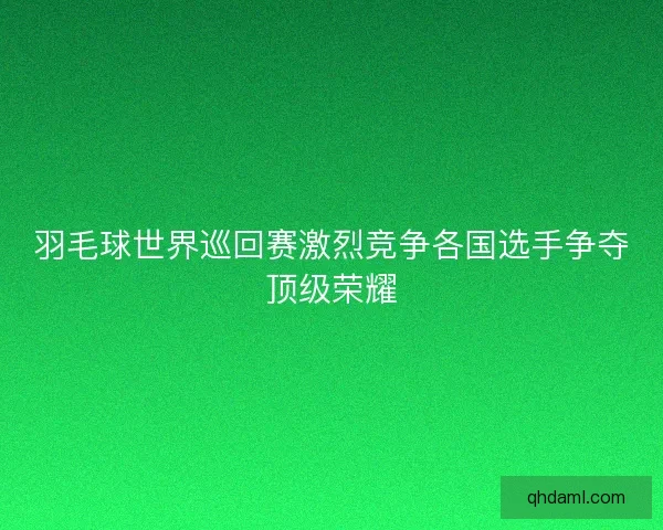 羽毛球世界巡回赛激烈竞争各国选手争夺顶级荣耀