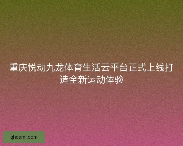重庆悦动九龙体育生活云平台正式上线打造全新运动体验