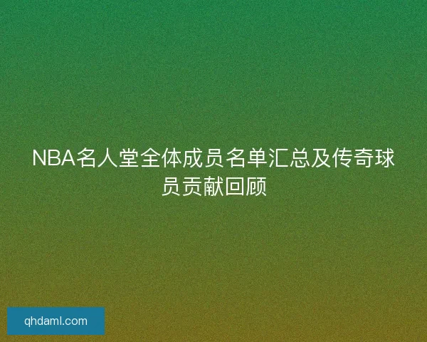 NBA名人堂全体成员名单汇总及传奇球员贡献回顾