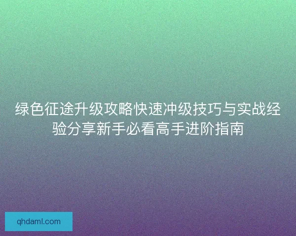 绿色征途升级攻略快速冲级技巧与实战经验分享新手必看高手进阶指南
