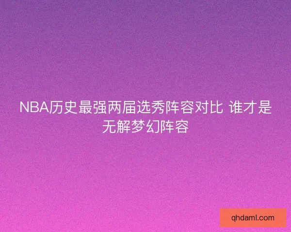 NBA历史最强两届选秀阵容对比 谁才是无解梦幻阵容