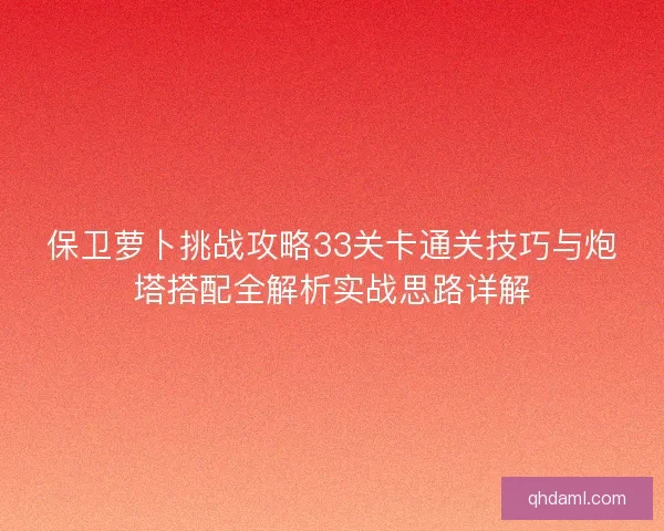 保卫萝卜挑战攻略33关卡通关技巧与炮塔搭配全解析实战思路详解