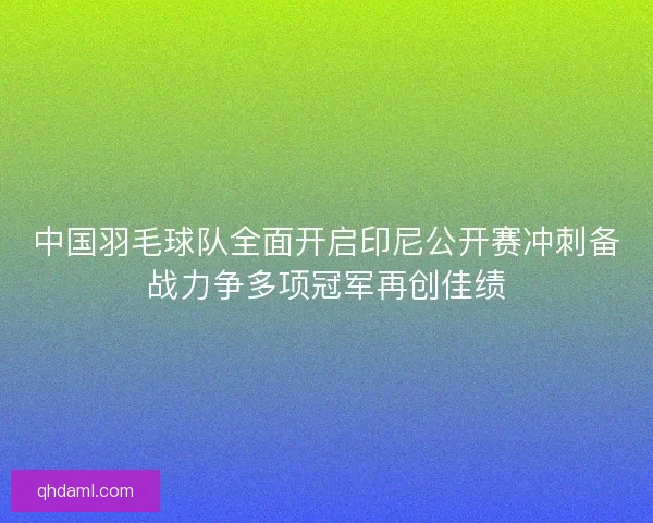 中国羽毛球队全面开启印尼公开赛冲刺备战力争多项冠军再创佳绩