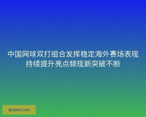 中国网球双打组合发挥稳定海外赛场表现持续提升亮点频现新突破不断