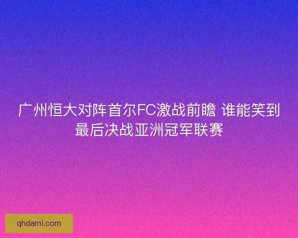 广州恒大对阵首尔FC激战前瞻 谁能笑到最后决战亚洲冠军联赛