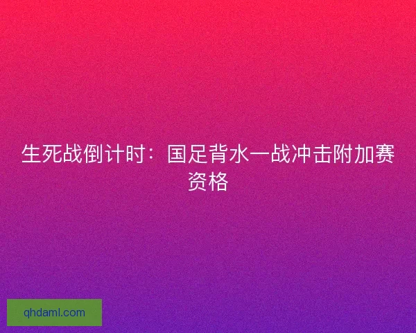 生死战倒计时：国足背水一战冲击附加赛资格